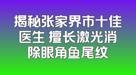 揭秘张家界市十佳医生 擅长激光消除眼角鱼尾纹