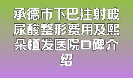 承德市下巴注射玻尿酸整形费用及熙朵植发医院口碑介绍