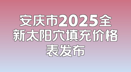 安庆市2025全新太阳穴填充价格表发布