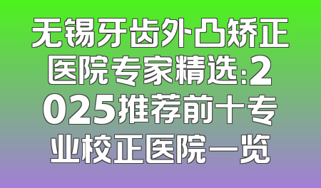 无锡牙齿外凸矫正医院专家精选：2025推荐前十专业校正医院一览