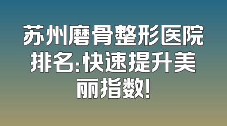 苏州磨骨整形医院排名：快速提升美丽指数！