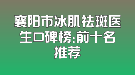 襄阳市冰肌祛斑医生口碑榜：前十名推荐