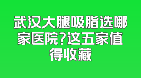武汉大腿吸脂选哪家医院？这五家值得收藏