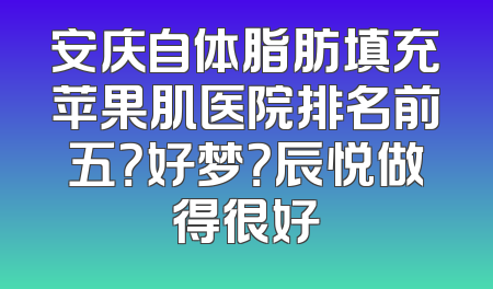 安庆自体脂肪填充苹果肌医院排名前五？好梦？辰悦做得很好