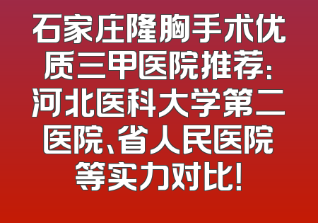 石家庄隆胸手术优质三甲医院推荐：河北医科大学第二医院、省人民医院等实力对比！
