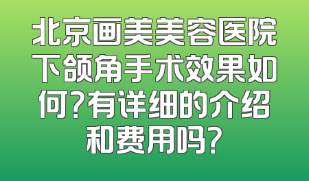 北京画美美容医院下颌角手术效果如何？有详细的介绍和费用吗？