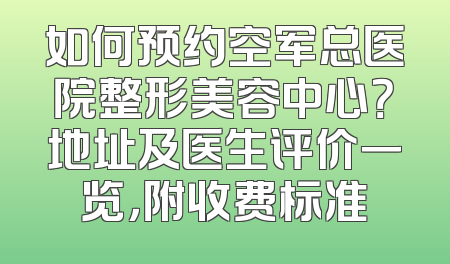 如何预约空军总医院整形美容中心？地址及医生评价一览，附收费标准