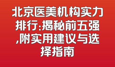 北京医美机构实力排行：揭秘前五强，附实用建议与选择指南