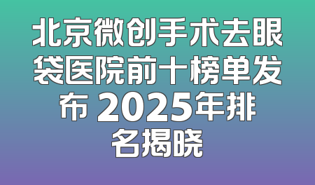 北京微创手术去眼袋医院前十榜单发布 2025年排名揭晓