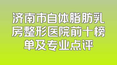 济南市自体脂肪乳房整形医院前十榜单及专业点评