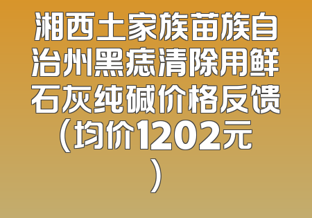 湘西土家族苗族自治州黑痣清除用鲜石灰纯碱价格反馈（均价1202元）