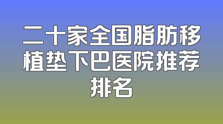 二十家全国脂肪移植垫下巴医院推荐排名