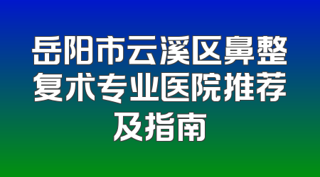 岳阳市云溪区鼻整复术专业医院推荐及指南