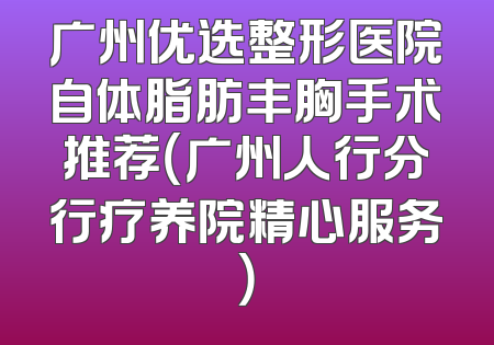 广州优选整形医院自体脂肪丰胸手术推荐（广州人行分行疗养院精心服务）