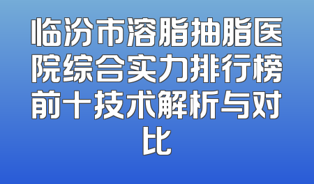 临汾市溶脂抽脂医院综合实力排行榜前十技术解析与对比