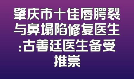 肇庆市十佳唇腭裂与鼻塌陷修复医生：古善廷医生备受推崇
