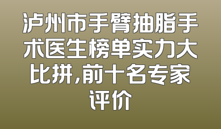 泸州市手臂抽脂手术医生榜单实力大比拼，前十名专家评价