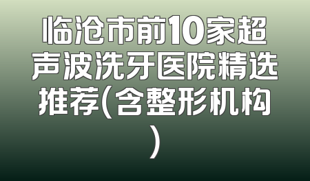 临沧市前10家超声波洗牙医院精选推荐（含整形机构）