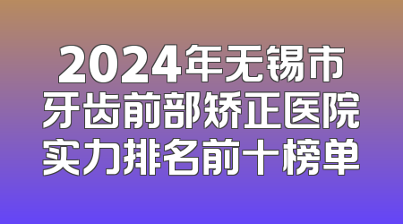 2024年无锡市牙齿前部矫正医院实力排名前十榜单