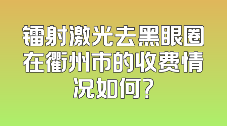 镭射激光去黑眼圈在衢州市的收费情况如何？
