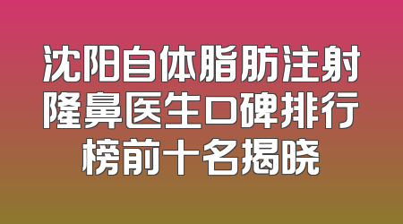 沈阳自体脂肪注射隆鼻医生口碑排行榜前十名揭晓