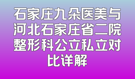 石家庄九朵医美与河北石家庄省二院整形科公立私立对比详解