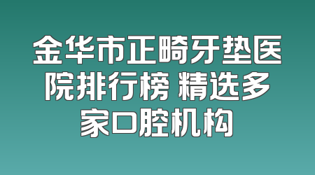金华市正畸牙垫医院排行榜 精选多家口腔机构