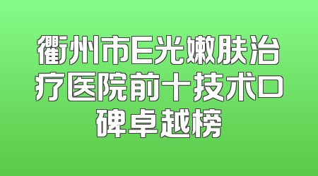 衢州市E光嫩肤治疗医院前十技术口碑卓越榜