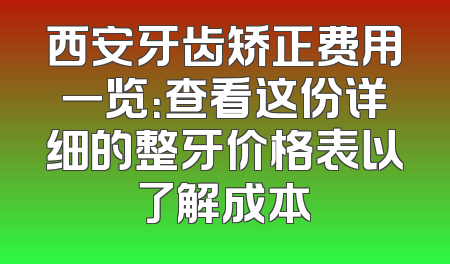 西安牙齿矫正费用一览：查看这份详细的整牙价格表以了解成本