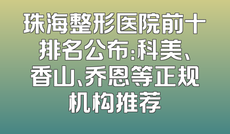 珠海整形医院前十排名公布：科美、香山、乔恩等正规机构推荐