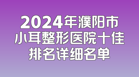 2024年濮阳市小耳整形医院十佳排名详细名单