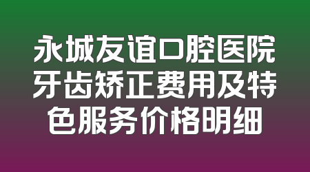 永城友谊口腔医院牙齿矫正费用及特色服务价格明细