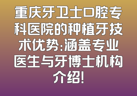 重庆牙卫士口腔专科医院的种植牙技术优势：涵盖专业医生与牙博士机构介绍！