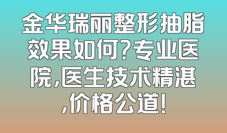 金华瑞丽整形抽脂效果如何？专业医院，医生技术精湛，价格公道！