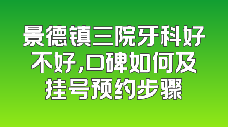 景德镇三院牙科好不好，口碑如何及挂号预约步骤