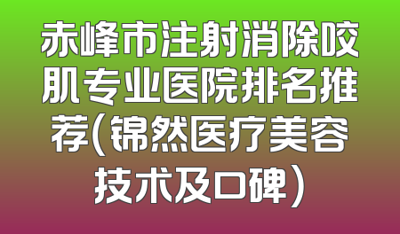 赤峰市注射消除咬肌专业医院排名推荐（锦然医疗美容技术及口碑）