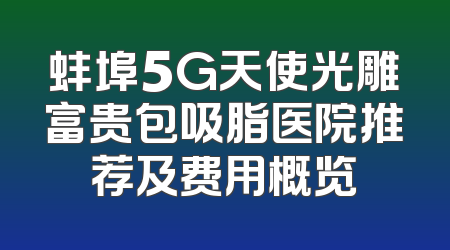 蚌埠5G天使光雕富贵包吸脂医院推荐及费用概览