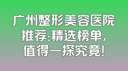 广州整形美容医院推荐：精选榜单，值得一探究竟！