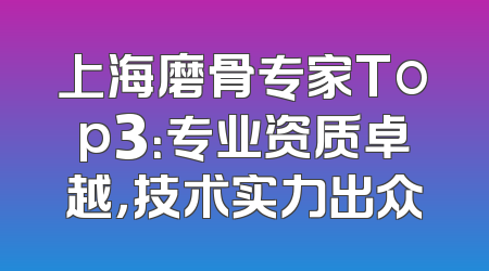 上海磨骨专家Top3：专业资质卓越，技术实力出众