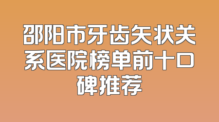 邵阳市牙齿矢状关系医院榜单前十口碑推荐