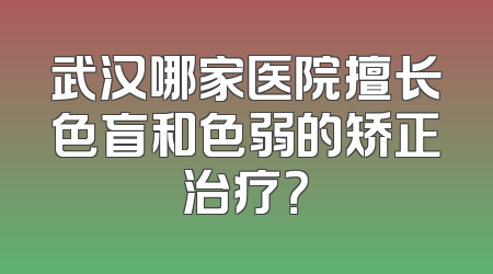 武汉哪家医院擅长色盲和色弱的矫正治疗？