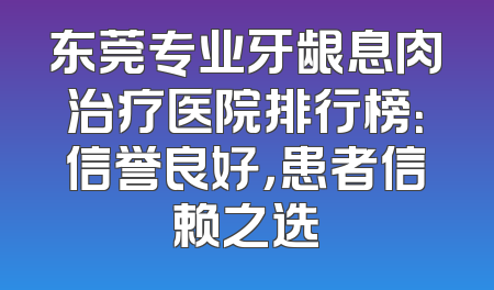 东莞专业牙龈息肉治疗医院排行榜：信誉良好，患者信赖之选