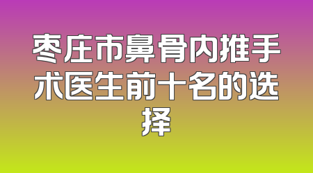枣庄市鼻骨内推手术医生前十名的选择