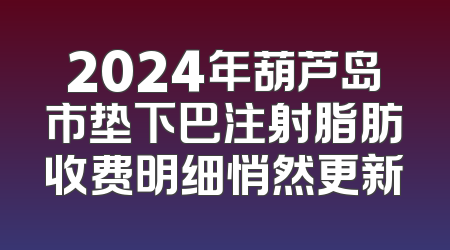 2024年葫芦岛市垫下巴注射脂肪收费明细悄然更新