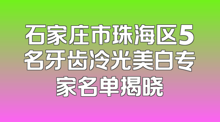 石家庄市珠海区5名牙齿冷光美白专家名单揭晓
