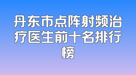 丹东市点阵射频治疗医生前十名排行榜