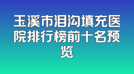 玉溪市泪沟填充医院排行榜前十名预览