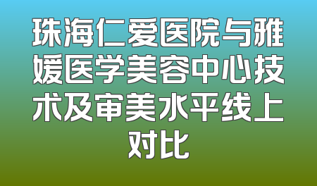 珠海仁爱医院与雅媛医学美容中心技术及审美水平线上对比