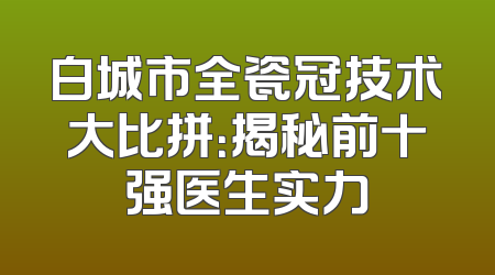 白城市全瓷冠技术大比拼：揭秘前十强医生实力