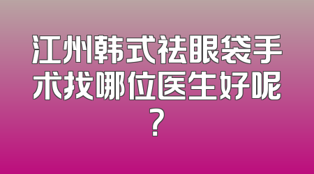 江州韩式祛眼袋手术找哪位医生好呢？